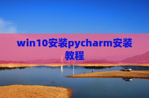 win10安装pycharm安装教程 win10安装pycharm安装教程